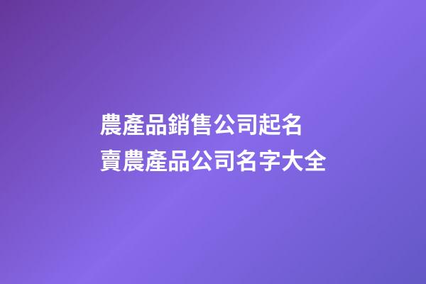 農產品銷售公司起名 賣農產品公司名字大全-第1張-公司起名-玄機派
